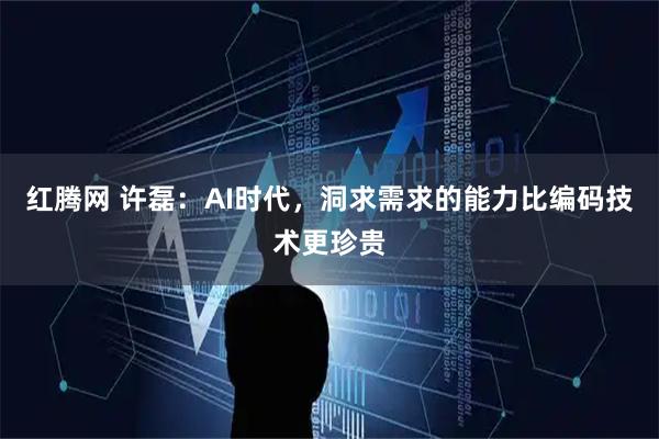 红腾网 许磊：AI时代，洞求需求的能力比编码技术更珍贵