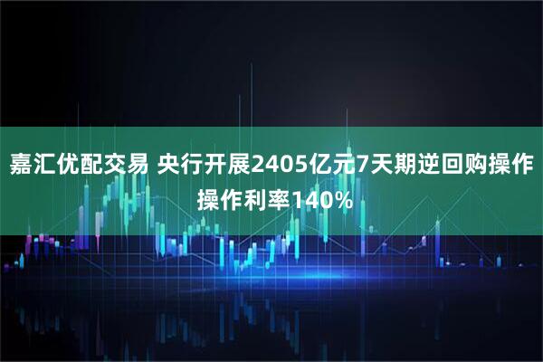 嘉汇优配交易 央行开展2405亿元7天期逆回购操作 操作利率140%