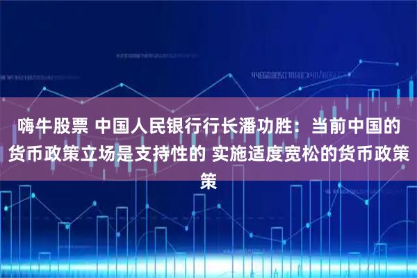 嗨牛股票 中国人民银行行长潘功胜：当前中国的货币政策立场是支持性的 实施适度宽松的货币政策