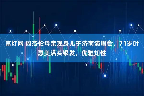 富灯网 周杰伦母亲现身儿子济南演唱会，71岁叶惠美满头银发，优雅知性
