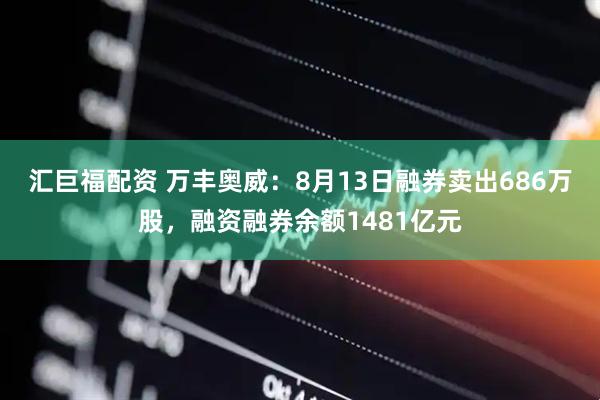 汇巨福配资 万丰奥威:8月13日融券卖出686万股,融资融券余额1481亿元