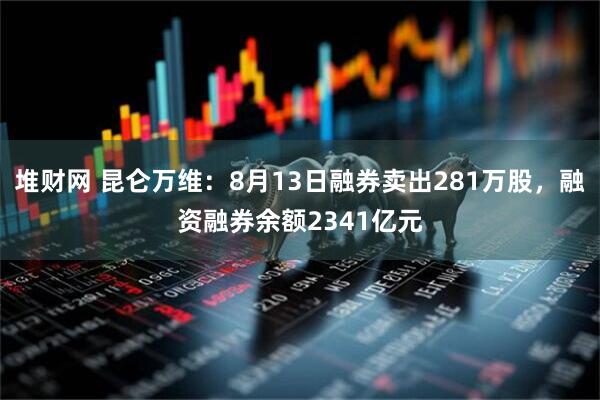 堆财网 昆仑万维:8月13日融券卖出281万股,融资融券余额2341亿元