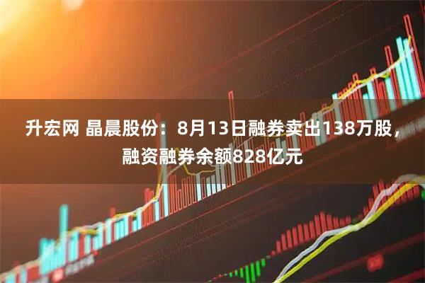 升宏网 晶晨股份：8月13日融券卖出138万股，融资融券余额828亿元