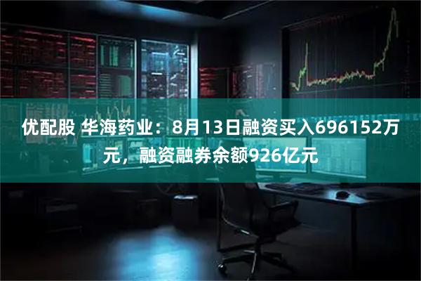 优配股 华海药业：8月13日融资买入696152万元，融资融券余额926亿元