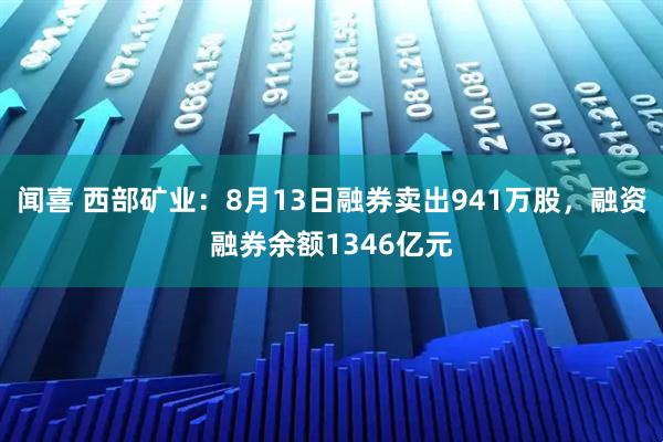 闻喜 西部矿业：8月13日融券卖出941万股，融资融券余额1346亿元