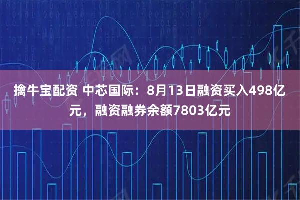 擒牛宝配资 中芯国际：8月13日融资买入498亿元，融资融券余额7803亿元