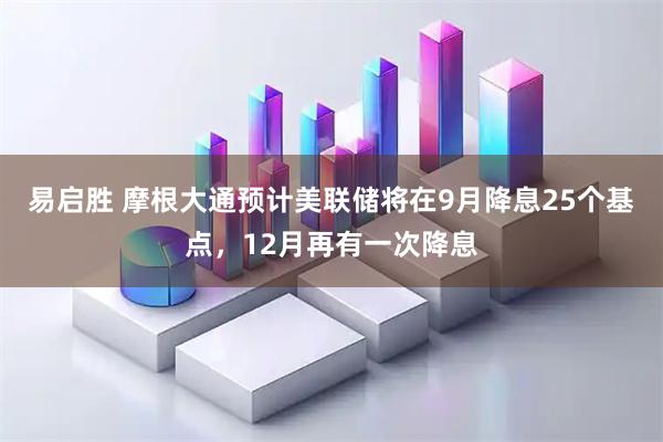 易启胜 摩根大通预计美联储将在9月降息25个基点，12月再有一次降息