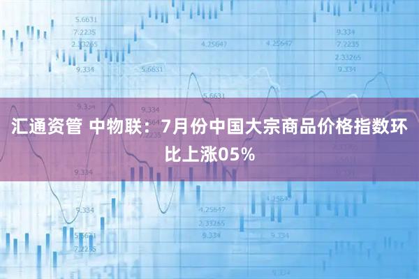 汇通资管 中物联:7月份中国大宗商品价格指数环比上涨05%