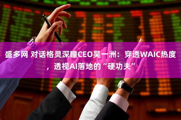 盛多网 对话格灵深瞳CEO吴一洲：穿透WAIC热度，透视AI落地的“硬功夫”