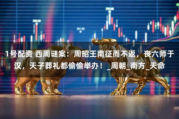 1号配资 西周谜案:周昭王南征而不返,丧六师于汉,天子葬礼都偷偷举办!_周朝_南方_天命