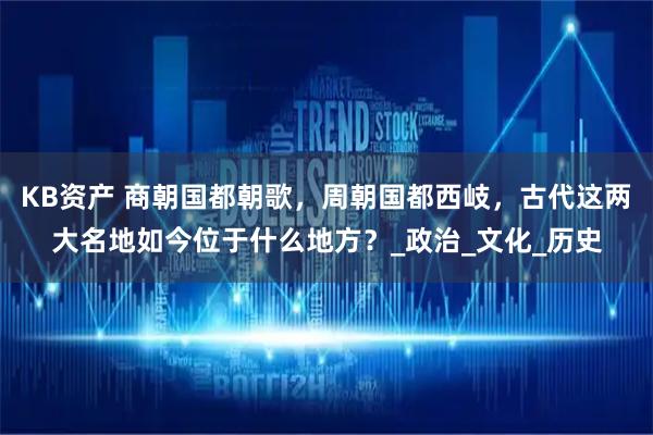 KB资产 商朝国都朝歌，周朝国都西岐，古代这两大名地如今位于什么地方？_政治_文化_历史