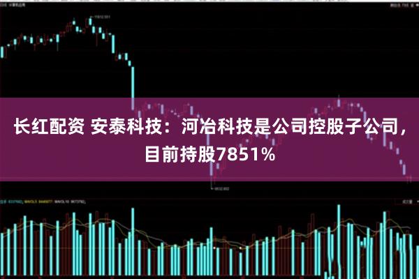 长红配资 安泰科技：河冶科技是公司控股子公司，目前持股7851%
