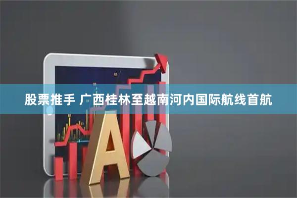 股票推手 广西桂林至越南河内国际航线首航