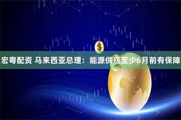宏粤配资 马来西亚总理：能源供应至少6月前有保障