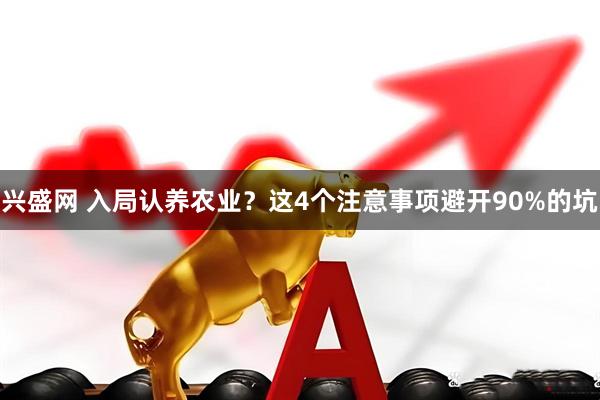 兴盛网 入局认养农业？这4个注意事项避开90%的坑