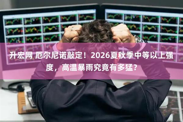 升宏网 厄尔尼诺敲定！2026夏秋季中等以上强度，高温暴雨究竟有多猛？