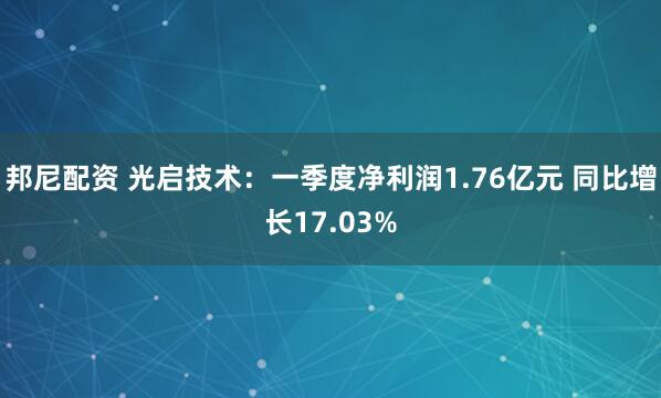 邦尼配资 光启技术：一季度净利润1.76亿元 同比增长17.03%