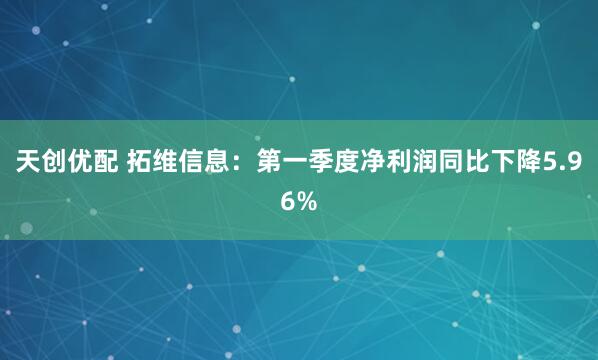天创优配 拓维信息：第一季度净利润同比下降5.96%