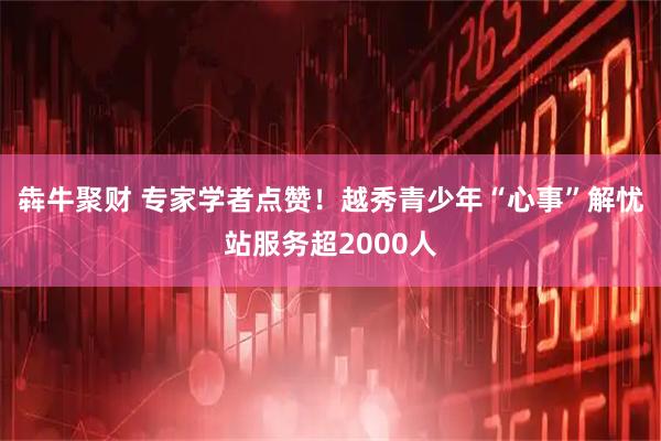 犇牛聚财 专家学者点赞！越秀青少年“心事”解忧站服务超2000人