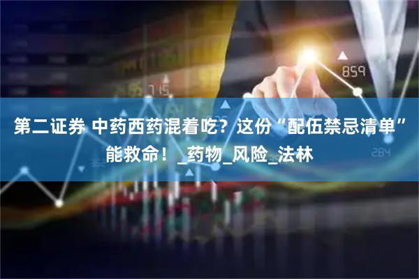 第二证券 中药西药混着吃？这份“配伍禁忌清单”能救命！_药物_风险_法林