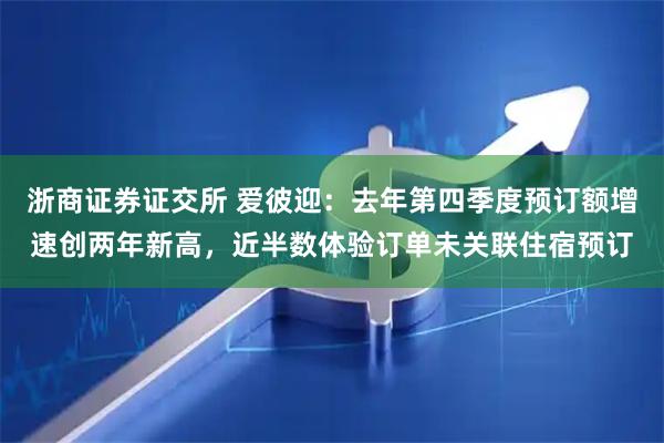浙商证券证交所 爱彼迎：去年第四季度预订额增速创两年新高，近半数体验订单未关联住宿预订