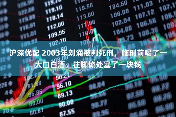沪深优配 2003年刘涌被判死刑，临刑前喝了一大口白酒，往脚镣处塞了一块钱