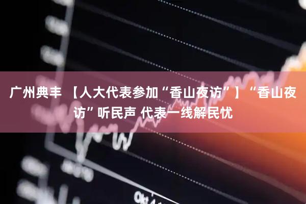 广州典丰 【人大代表参加“香山夜访”】“香山夜访”听民声 代表一线解民忧