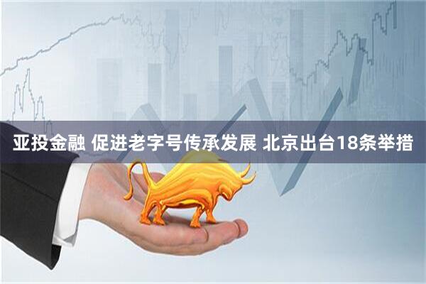 亚投金融 促进老字号传承发展 北京出台18条举措