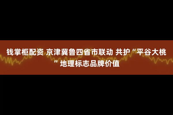 钱掌柜配资 京津冀鲁四省市联动 共护“平谷大桃”地理标志品牌价值
