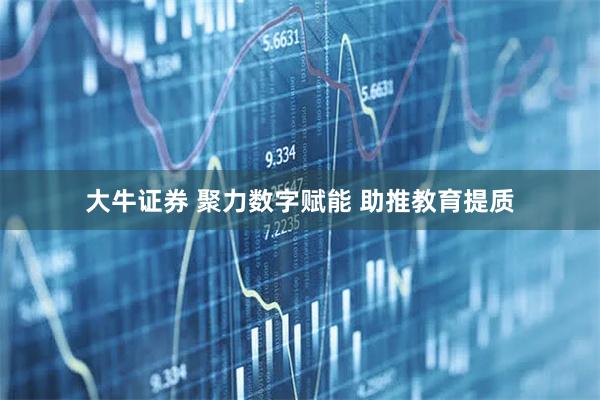 大牛证券 聚力数字赋能 助推教育提质