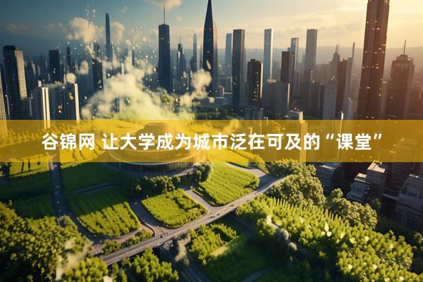 谷锦网 让大学成为城市泛在可及的“课堂”