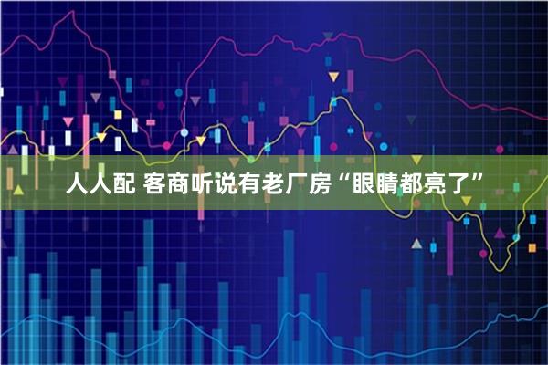 人人配 客商听说有老厂房“眼睛都亮了”