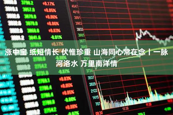 涨中宝 纸短情长 伏惟珍重 山海同心常在念丨一脉河洛水 万里南洋情